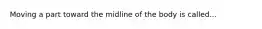 Moving a part toward the midline of the body is called...