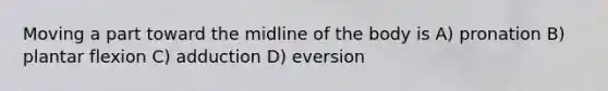 Moving a part toward the midline of the body is A) pronation B) plantar flexion C) adduction D) eversion