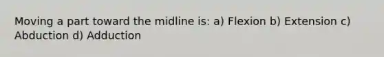 Moving a part toward the midline is: a) Flexion b) Extension c) Abduction d) Adduction