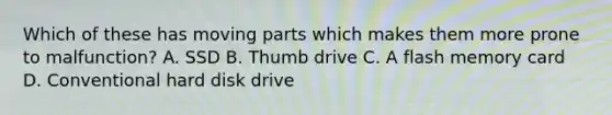 Which of these has moving parts which makes them more prone to malfunction? A. SSD B. Thumb drive C. A flash memory card D. Conventional hard disk drive