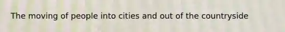 The moving of people into cities and out of the countryside