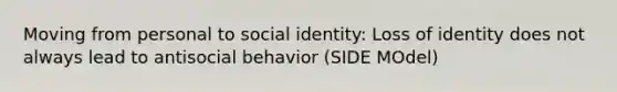 Moving from personal to social identity: Loss of identity does not always lead to antisocial behavior (SIDE MOdel)