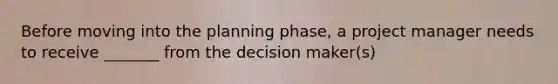 Before moving into the planning phase, a project manager needs to receive _______ from the decision maker(s)