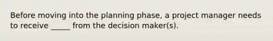 Before moving into the planning phase, a project manager needs to receive _____ from the decision maker(s).