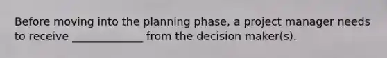 Before moving into the planning phase, a project manager needs to receive _____________ from the decision maker(s).