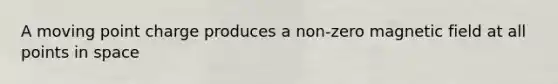 A moving point charge produces a non-zero magnetic field at all points in space