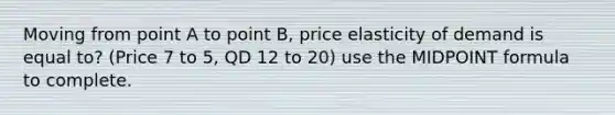 Moving from point A to point B, price elasticity of demand is equal to? (Price 7 to 5, QD 12 to 20) use the <a href='https://www.questionai.com/knowledge/krQgbthmAm-midpoint-formula' class='anchor-knowledge'>midpoint formula</a> to complete.