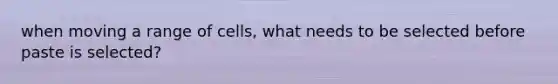 when moving a range of cells, what needs to be selected before paste is selected?