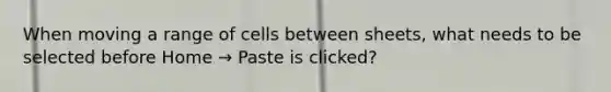 When moving a range of cells between sheets, what needs to be selected before Home → Paste is clicked?