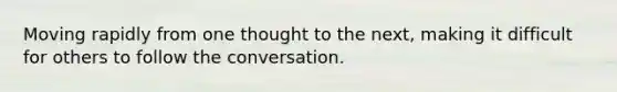 Moving rapidly from one thought to the next, making it difficult for others to follow the conversation.