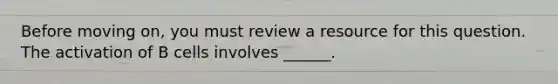 Before moving on, you must review a resource for this question. The activation of B cells involves ______.