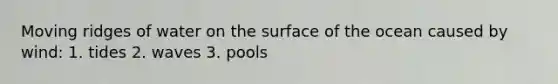 Moving ridges of water on the surface of the ocean caused by wind: 1. tides 2. waves 3. pools