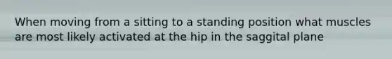 When moving from a sitting to a standing position what muscles are most likely activated at the hip in the saggital plane