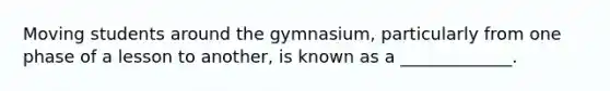 Moving students around the gymnasium, particularly from one phase of a lesson to another, is known as a _____________.