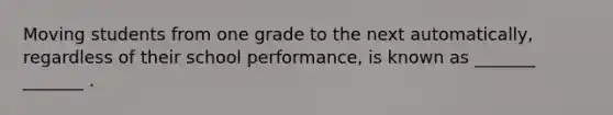 Moving students from one grade to the next automatically, regardless of their school performance, is known as _______ _______ .