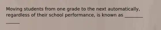 Moving students from one grade to the next automatically, regardless of their school performance, is known as ________ ______