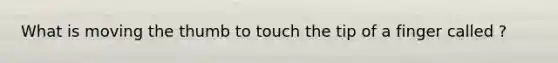 What is moving the thumb to touch the tip of a finger called ?