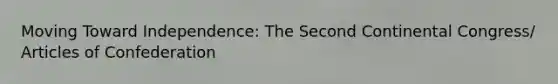 Moving Toward Independence: The Second Continental Congress/ Articles of Confederation