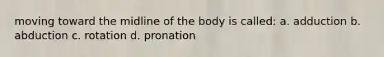 moving toward the midline of the body is called: a. adduction b. abduction c. rotation d. pronation