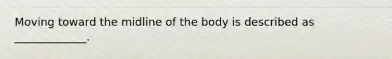 Moving toward the midline of the body is described as _____________.