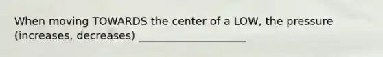 When moving TOWARDS the center of a LOW, the pressure (increases, decreases) ____________________