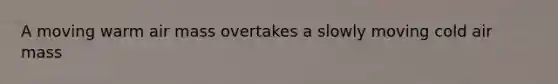 A moving warm air mass overtakes a slowly moving cold air mass