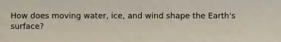 How does moving water, ice, and wind shape the Earth's surface?