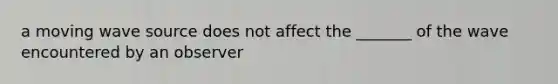 a moving wave source does not affect the _______ of the wave encountered by an observer