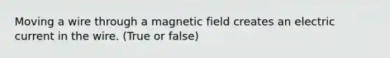 Moving a wire through a magnetic field creates an electric current in the wire. (True or false)