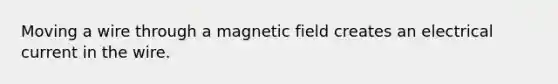 Moving a wire through a magnetic field creates an electrical current in the wire.