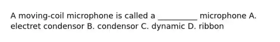 A moving-coil microphone is called a __________ microphone A. electret condensor B. condensor C. dynamic D. ribbon