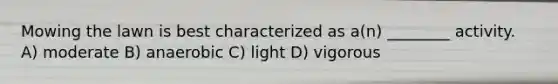 Mowing the lawn is best characterized as a(n) ________ activity. A) moderate B) anaerobic C) light D) vigorous