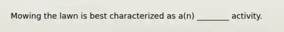 Mowing the lawn is best characterized as a(n) ________ activity.