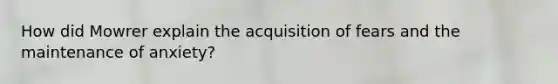 How did Mowrer explain the acquisition of fears and the maintenance of anxiety?