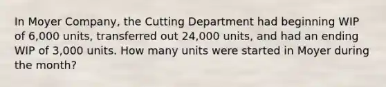 In Moyer Company, the Cutting Department had beginning WIP of 6,000 units, transferred out 24,000 units, and had an ending WIP of 3,000 units. How many units were started in Moyer during the month?