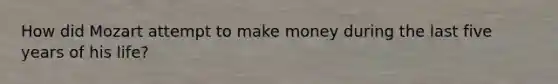 How did Mozart attempt to make money during the last five years of his life?