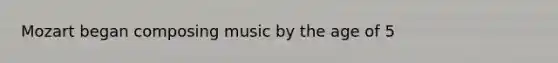 Mozart began composing music by the age of 5