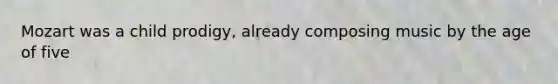 Mozart was a child prodigy, already composing music by the age of five