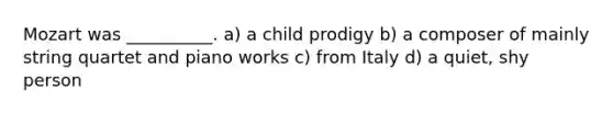Mozart was __________. a) a child prodigy b) a composer of mainly string quartet and piano works c) from Italy d) a quiet, shy person