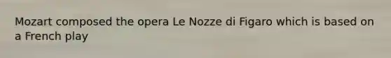 Mozart composed the opera Le Nozze di Figaro which is based on a French play