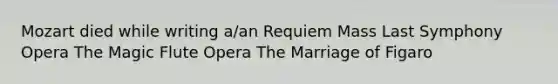 Mozart died while writing a/an Requiem Mass Last Symphony Opera The Magic Flute Opera The Marriage of Figaro