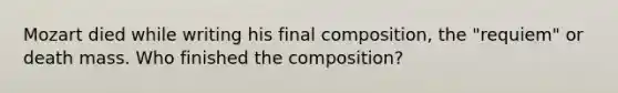 Mozart died while writing his final composition, the "requiem" or death mass. Who finished the composition?