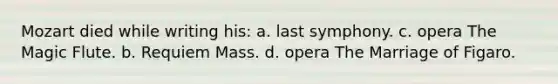 Mozart died while writing his: a. last symphony. c. opera The Magic Flute. b. Requiem Mass. d. opera The Marriage of Figaro.