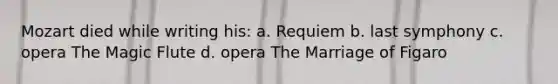 Mozart died while writing his: a. Requiem b. last symphony c. opera The Magic Flute d. opera The Marriage of Figaro