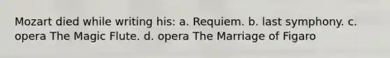 Mozart died while writing his: a. Requiem. b. last symphony. c. opera The Magic Flute. d. opera The Marriage of Figaro