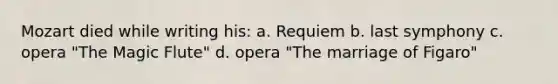 Mozart died while writing his: a. Requiem b. last symphony c. opera "The Magic Flute" d. opera "The marriage of Figaro"