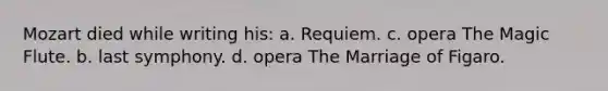 Mozart died while writing his: a. Requiem. c. opera The Magic Flute. b. last symphony. d. opera The Marriage of Figaro.