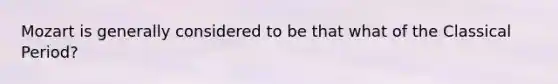 Mozart is generally considered to be that what of the Classical Period?