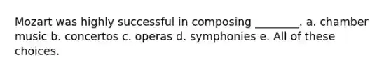 Mozart was highly successful in composing ________. a. chamber music b. concertos c. operas d. symphonies e. All of these choices.