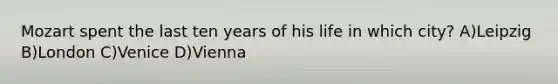 Mozart spent the last ten years of his life in which city? A)Leipzig B)London C)Venice D)Vienna